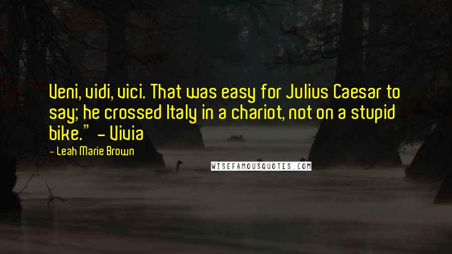 Leah Marie Brown Quotes: Veni, vidi, vici. That was easy for Julius Caesar to say; he crossed Italy in a chariot, not on a stupid bike." - Vivia