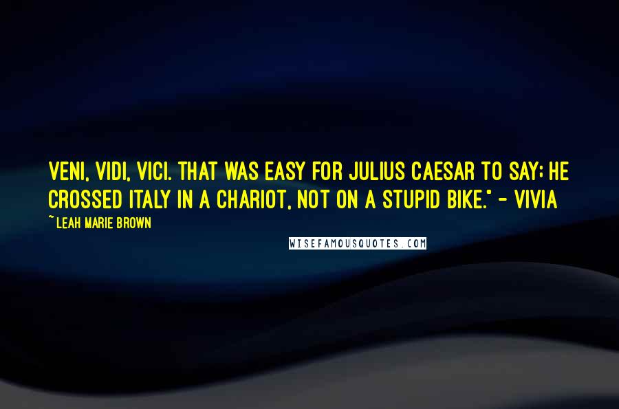 Leah Marie Brown Quotes: Veni, vidi, vici. That was easy for Julius Caesar to say; he crossed Italy in a chariot, not on a stupid bike." - Vivia