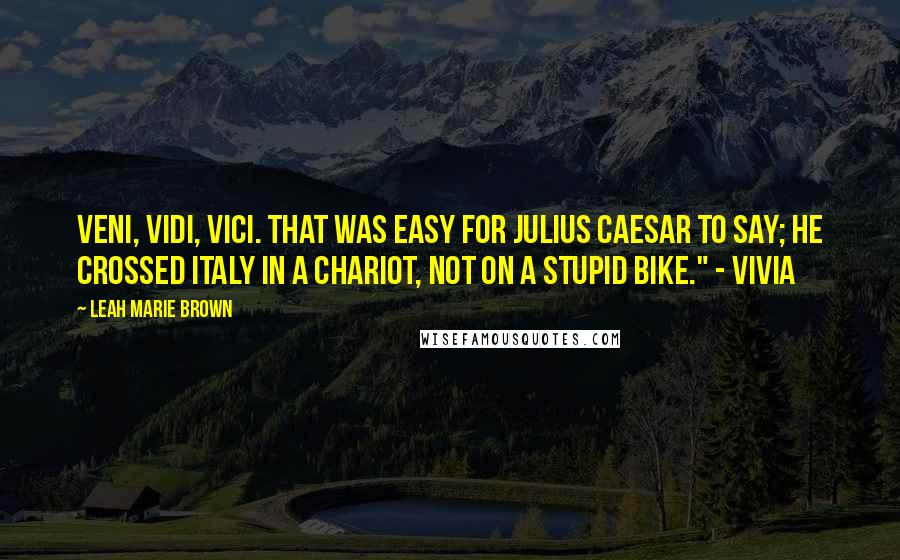 Leah Marie Brown Quotes: Veni, vidi, vici. That was easy for Julius Caesar to say; he crossed Italy in a chariot, not on a stupid bike." - Vivia