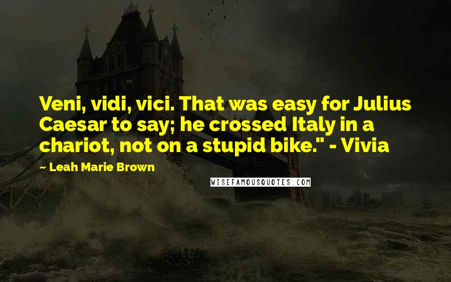 Leah Marie Brown Quotes: Veni, vidi, vici. That was easy for Julius Caesar to say; he crossed Italy in a chariot, not on a stupid bike." - Vivia