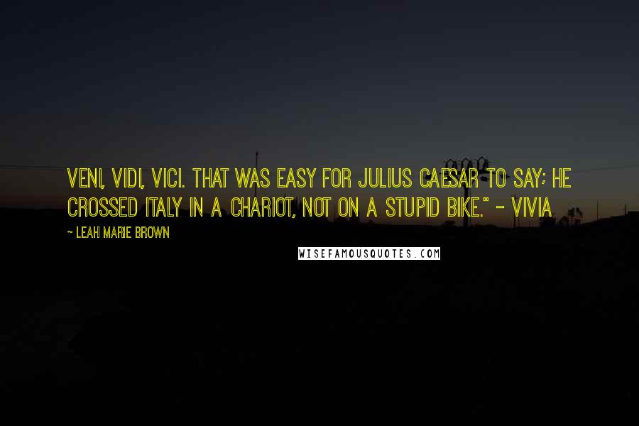 Leah Marie Brown Quotes: Veni, vidi, vici. That was easy for Julius Caesar to say; he crossed Italy in a chariot, not on a stupid bike." - Vivia