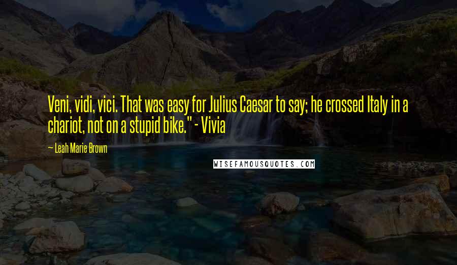 Leah Marie Brown Quotes: Veni, vidi, vici. That was easy for Julius Caesar to say; he crossed Italy in a chariot, not on a stupid bike." - Vivia