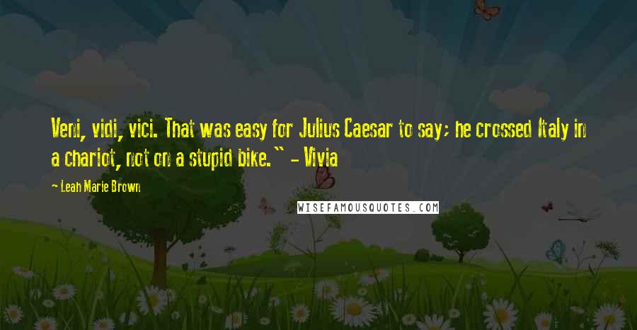 Leah Marie Brown Quotes: Veni, vidi, vici. That was easy for Julius Caesar to say; he crossed Italy in a chariot, not on a stupid bike." - Vivia