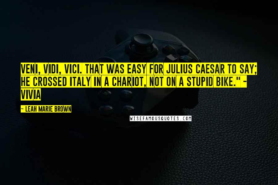 Leah Marie Brown Quotes: Veni, vidi, vici. That was easy for Julius Caesar to say; he crossed Italy in a chariot, not on a stupid bike." - Vivia
