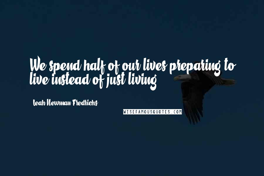 Leah Newman Fredrichs Quotes: We spend half of our lives preparing to live-instead of just living.
