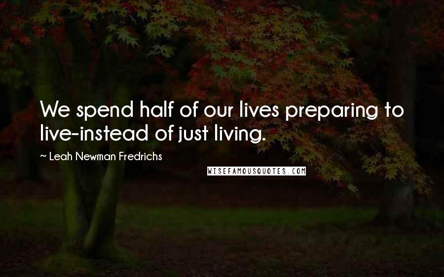 Leah Newman Fredrichs Quotes: We spend half of our lives preparing to live-instead of just living.