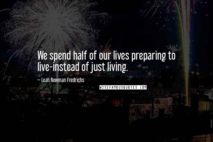 Leah Newman Fredrichs Quotes: We spend half of our lives preparing to live-instead of just living.