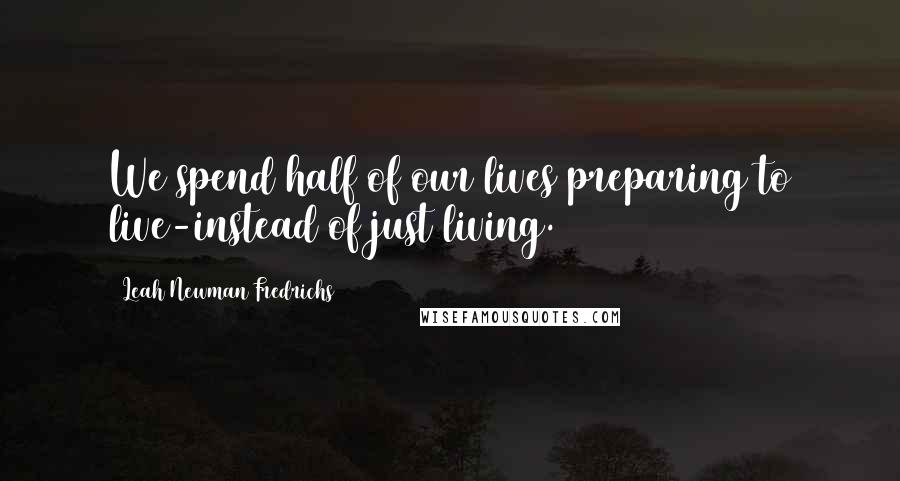 Leah Newman Fredrichs Quotes: We spend half of our lives preparing to live-instead of just living.