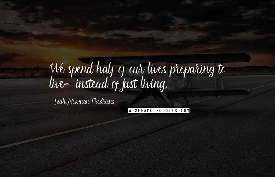 Leah Newman Fredrichs Quotes: We spend half of our lives preparing to live-instead of just living.