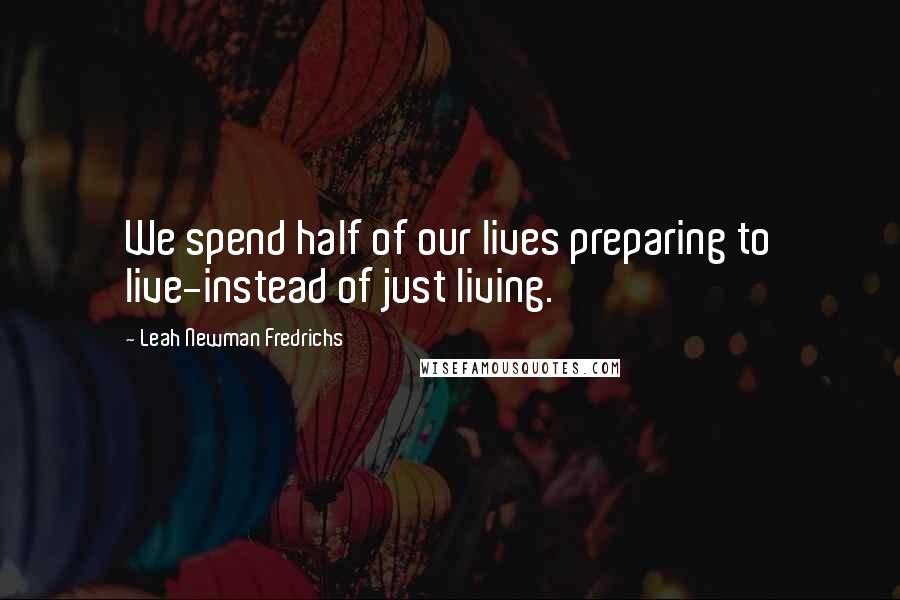Leah Newman Fredrichs Quotes: We spend half of our lives preparing to live-instead of just living.