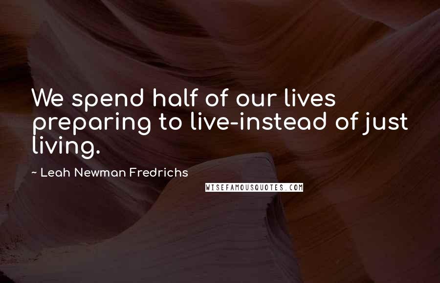 Leah Newman Fredrichs Quotes: We spend half of our lives preparing to live-instead of just living.