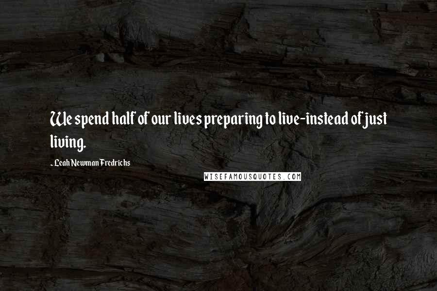 Leah Newman Fredrichs Quotes: We spend half of our lives preparing to live-instead of just living.