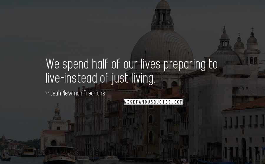 Leah Newman Fredrichs Quotes: We spend half of our lives preparing to live-instead of just living.