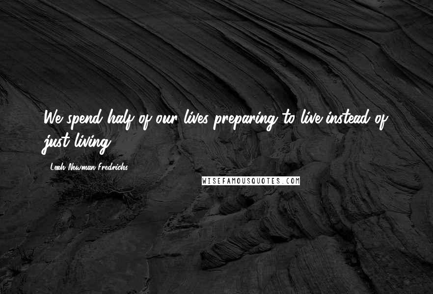 Leah Newman Fredrichs Quotes: We spend half of our lives preparing to live-instead of just living.