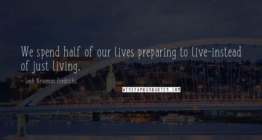 Leah Newman Fredrichs Quotes: We spend half of our lives preparing to live-instead of just living.