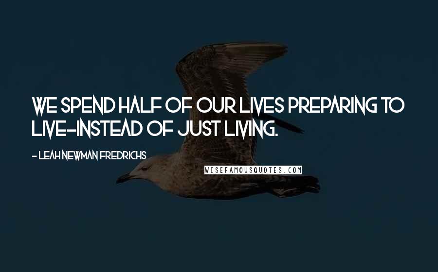 Leah Newman Fredrichs Quotes: We spend half of our lives preparing to live-instead of just living.