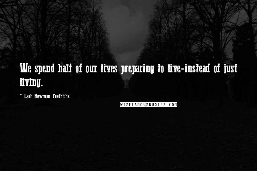 Leah Newman Fredrichs Quotes: We spend half of our lives preparing to live-instead of just living.