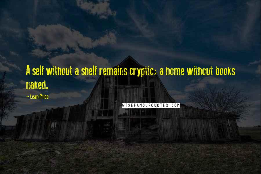 Leah Price Quotes: A self without a shelf remains cryptic; a home without books naked.