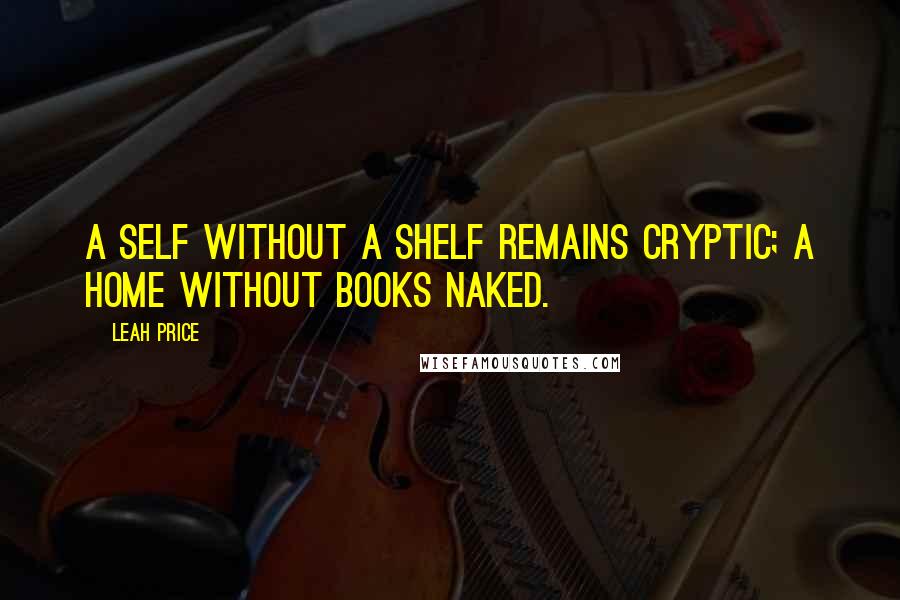 Leah Price Quotes: A self without a shelf remains cryptic; a home without books naked.