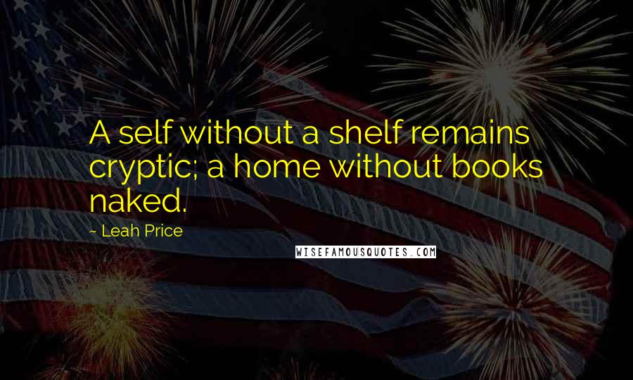Leah Price Quotes: A self without a shelf remains cryptic; a home without books naked.