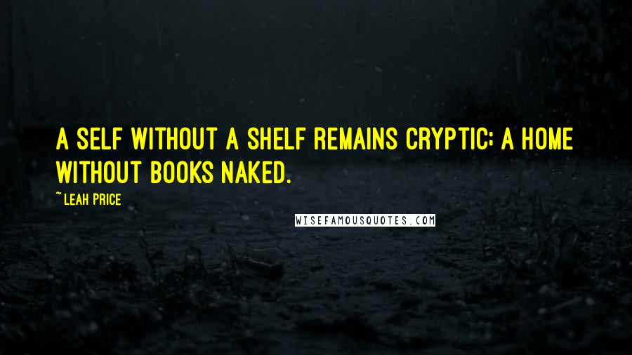 Leah Price Quotes: A self without a shelf remains cryptic; a home without books naked.