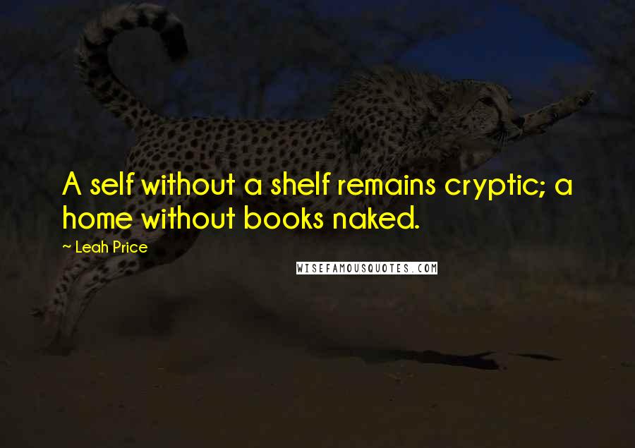 Leah Price Quotes: A self without a shelf remains cryptic; a home without books naked.