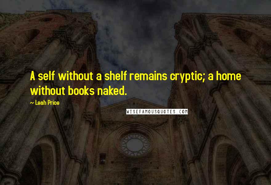 Leah Price Quotes: A self without a shelf remains cryptic; a home without books naked.