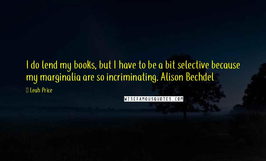 Leah Price Quotes: I do lend my books, but I have to be a bit selective because my marginalia are so incriminating. Alison Bechdel