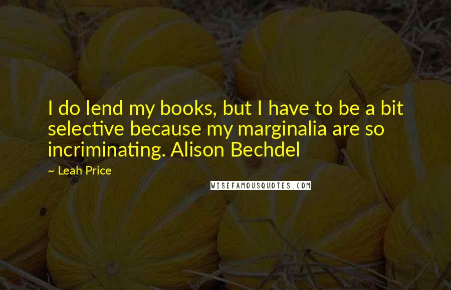 Leah Price Quotes: I do lend my books, but I have to be a bit selective because my marginalia are so incriminating. Alison Bechdel