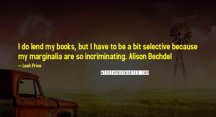 Leah Price Quotes: I do lend my books, but I have to be a bit selective because my marginalia are so incriminating. Alison Bechdel