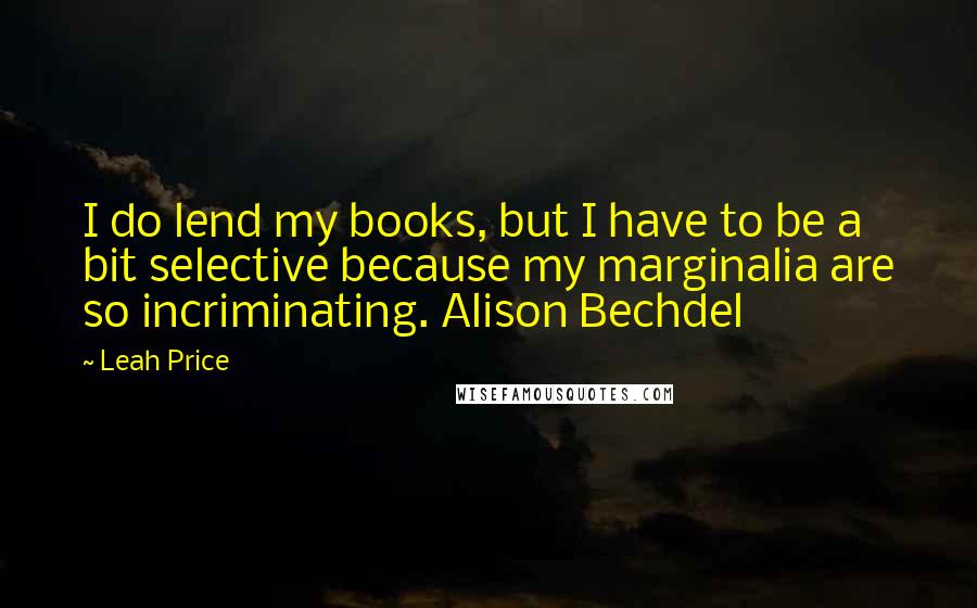 Leah Price Quotes: I do lend my books, but I have to be a bit selective because my marginalia are so incriminating. Alison Bechdel