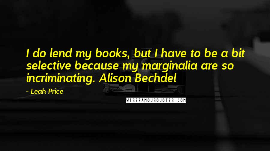 Leah Price Quotes: I do lend my books, but I have to be a bit selective because my marginalia are so incriminating. Alison Bechdel