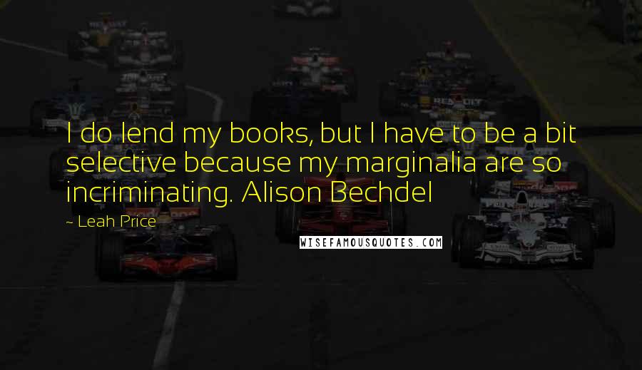 Leah Price Quotes: I do lend my books, but I have to be a bit selective because my marginalia are so incriminating. Alison Bechdel