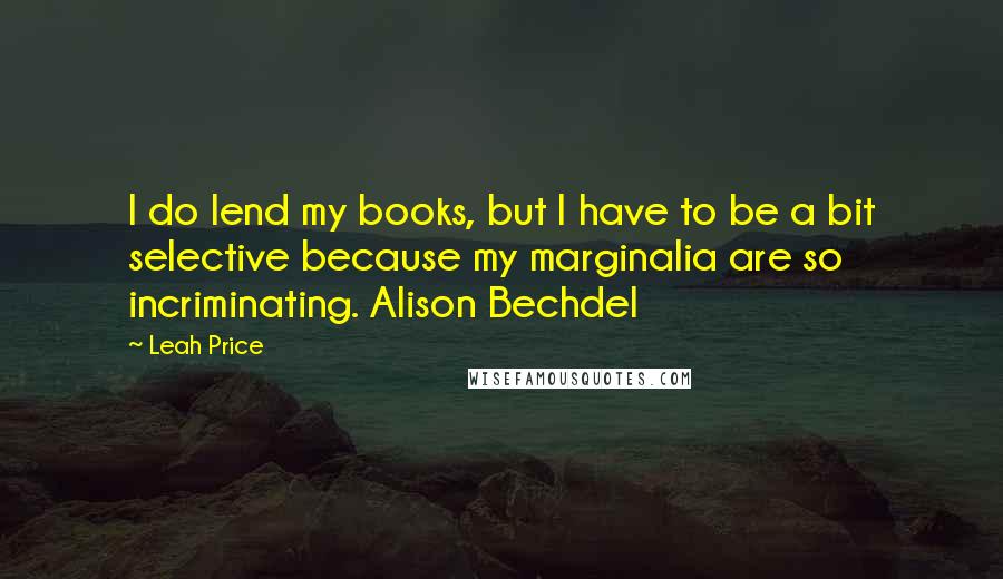 Leah Price Quotes: I do lend my books, but I have to be a bit selective because my marginalia are so incriminating. Alison Bechdel