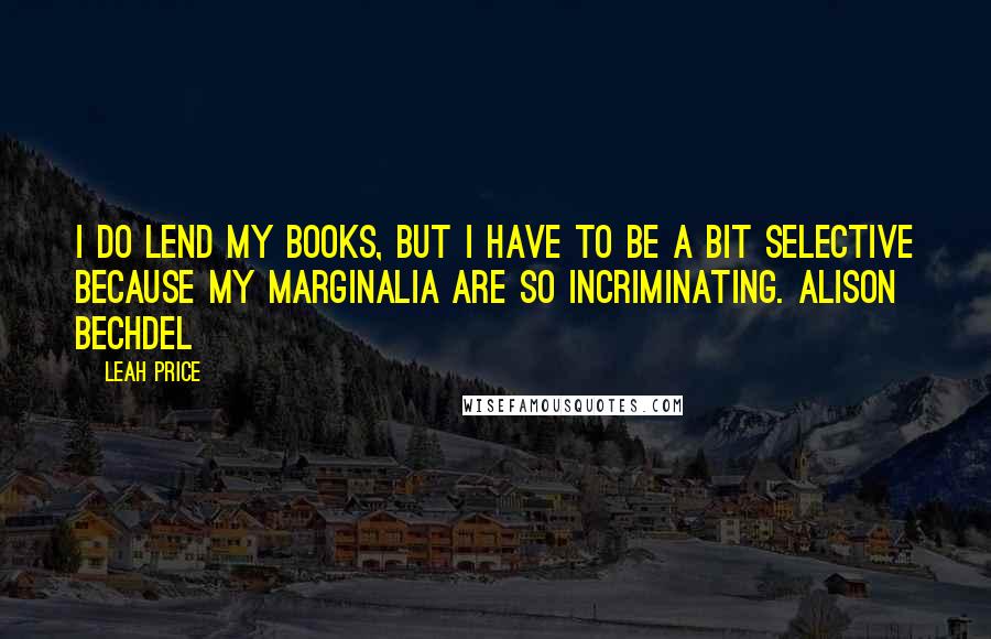 Leah Price Quotes: I do lend my books, but I have to be a bit selective because my marginalia are so incriminating. Alison Bechdel