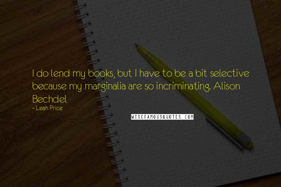 Leah Price Quotes: I do lend my books, but I have to be a bit selective because my marginalia are so incriminating. Alison Bechdel