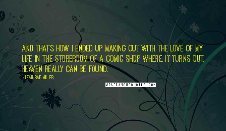 Leah Rae Miller Quotes: And that's how I ended up making out with the love of my life in the storeroom of a comic shop where, it turns out, heaven really can be found.