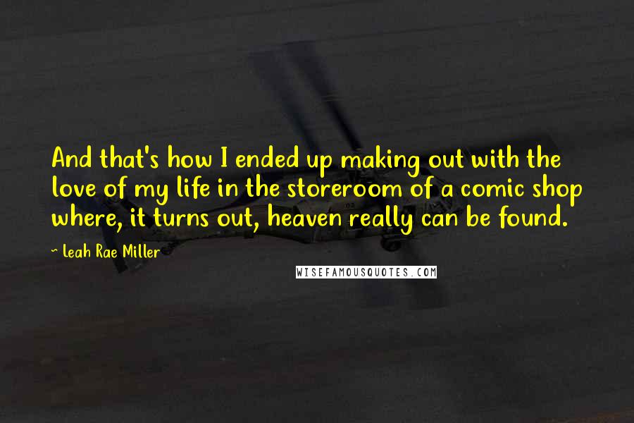 Leah Rae Miller Quotes: And that's how I ended up making out with the love of my life in the storeroom of a comic shop where, it turns out, heaven really can be found.