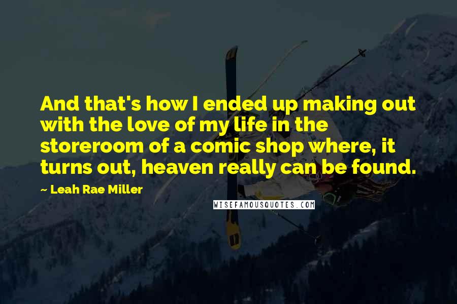 Leah Rae Miller Quotes: And that's how I ended up making out with the love of my life in the storeroom of a comic shop where, it turns out, heaven really can be found.