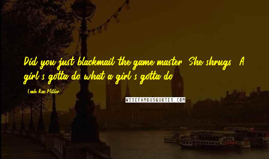 Leah Rae Miller Quotes: Did you just blackmail the game master?"She shrugs. "A girl's gotta do what a girl's gotta do.