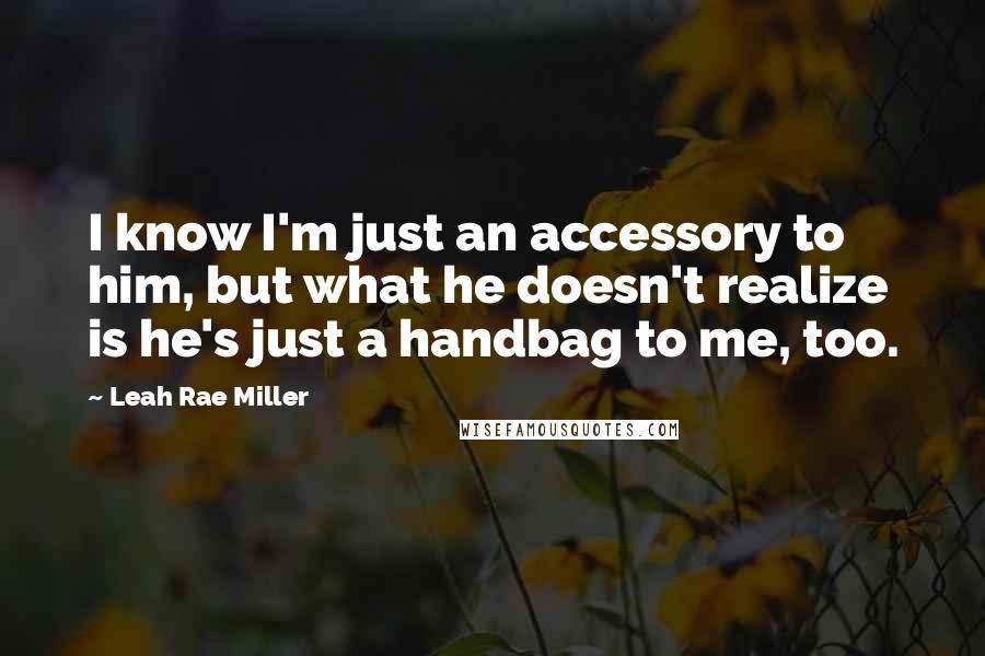 Leah Rae Miller Quotes: I know I'm just an accessory to him, but what he doesn't realize is he's just a handbag to me, too.