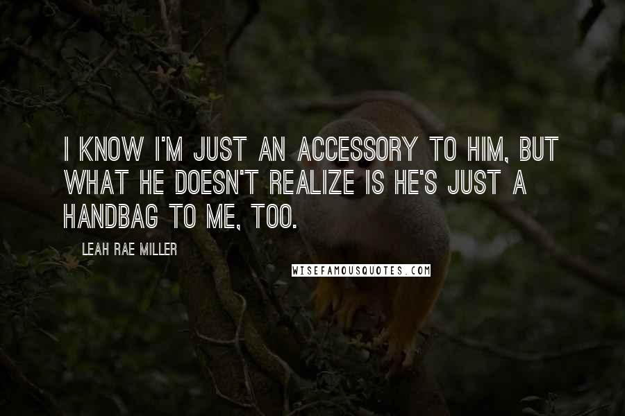 Leah Rae Miller Quotes: I know I'm just an accessory to him, but what he doesn't realize is he's just a handbag to me, too.