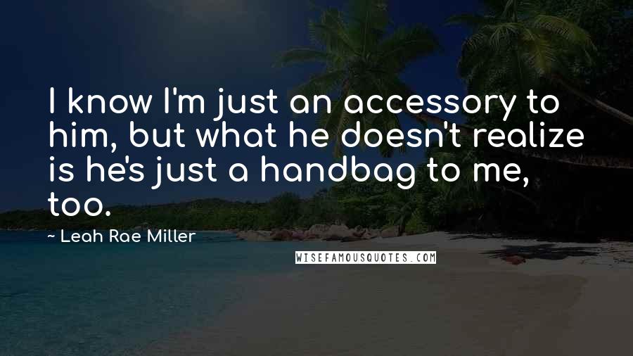 Leah Rae Miller Quotes: I know I'm just an accessory to him, but what he doesn't realize is he's just a handbag to me, too.