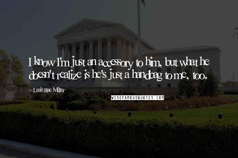 Leah Rae Miller Quotes: I know I'm just an accessory to him, but what he doesn't realize is he's just a handbag to me, too.