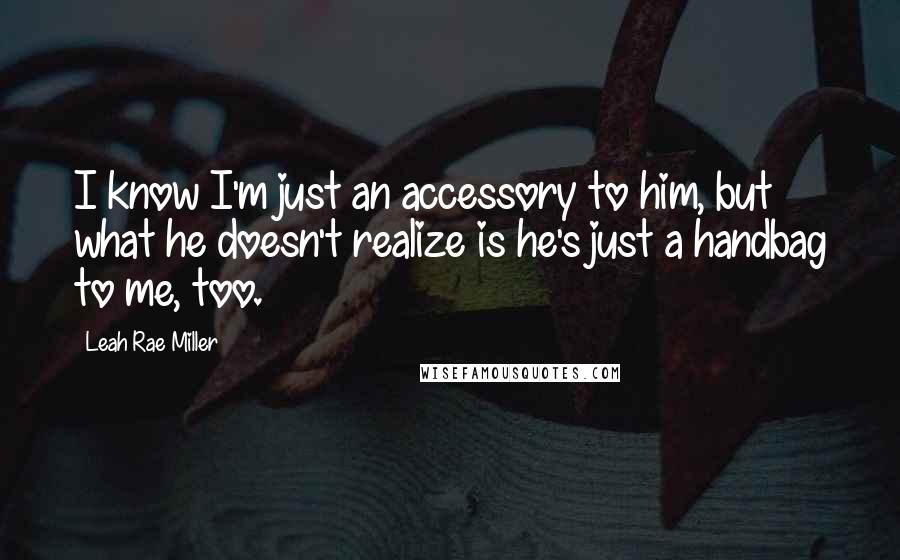 Leah Rae Miller Quotes: I know I'm just an accessory to him, but what he doesn't realize is he's just a handbag to me, too.