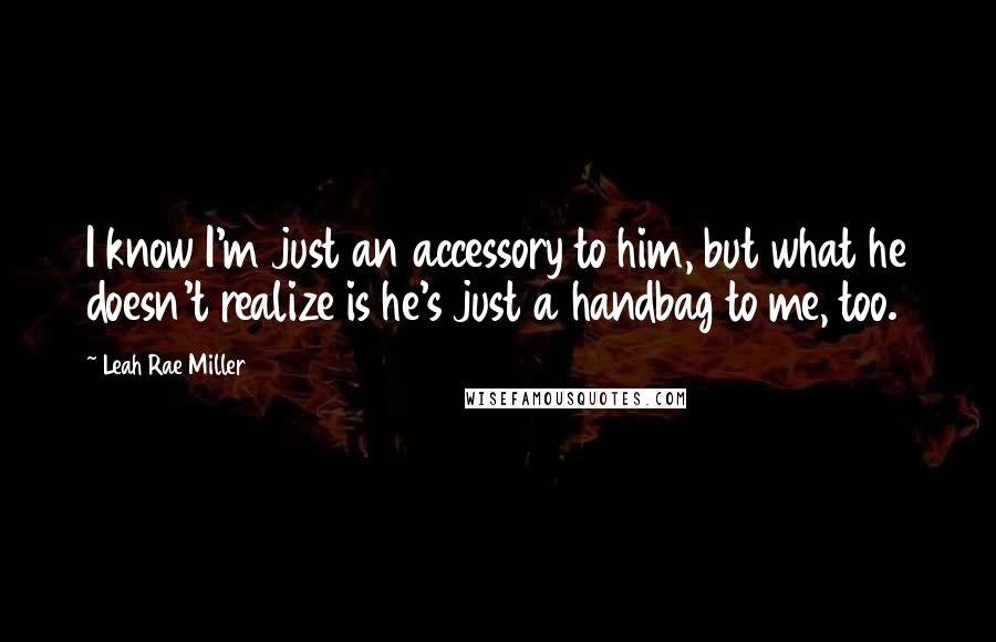 Leah Rae Miller Quotes: I know I'm just an accessory to him, but what he doesn't realize is he's just a handbag to me, too.