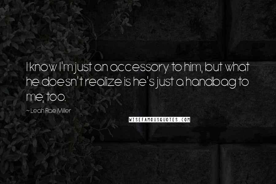 Leah Rae Miller Quotes: I know I'm just an accessory to him, but what he doesn't realize is he's just a handbag to me, too.