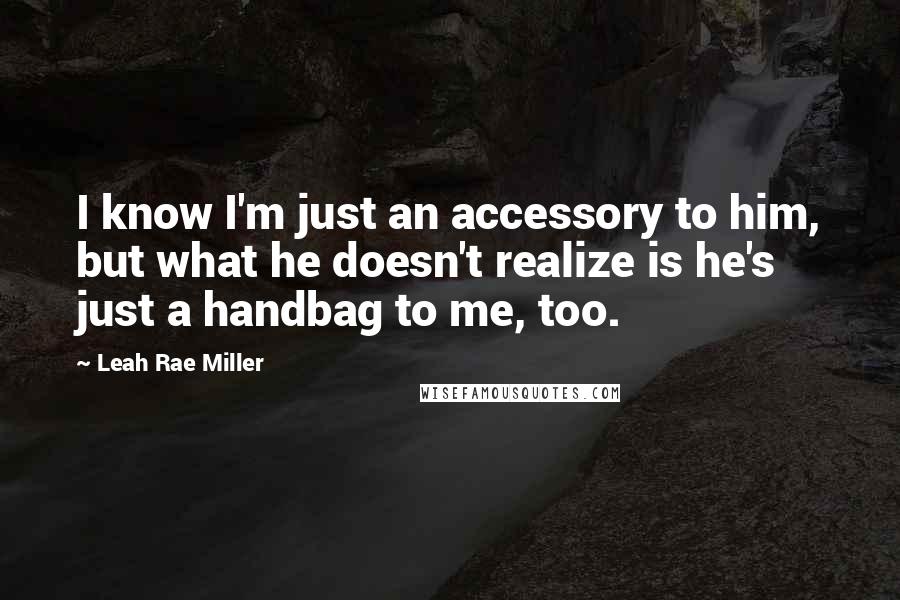 Leah Rae Miller Quotes: I know I'm just an accessory to him, but what he doesn't realize is he's just a handbag to me, too.