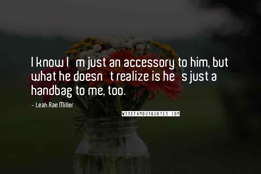 Leah Rae Miller Quotes: I know I'm just an accessory to him, but what he doesn't realize is he's just a handbag to me, too.