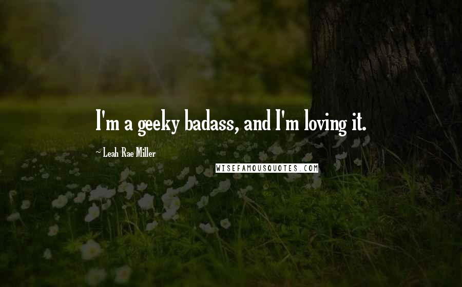 Leah Rae Miller Quotes: I'm a geeky badass, and I'm loving it.